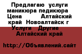  Предлагаю. услуги маникюра,педикюра › Цена ­ 300 - Алтайский край, Новоалтайск г. Услуги » Другие   . Алтайский край